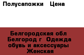 Полусапожки › Цена ­ 3 000 - Белгородская обл., Белгород г. Одежда, обувь и аксессуары » Женская одежда и обувь   . Белгородская обл.